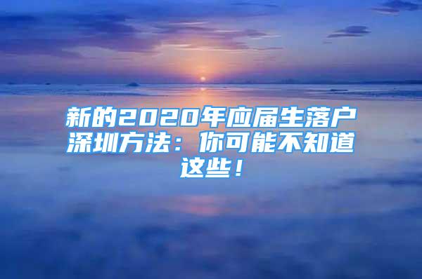 新的2020年應(yīng)屆生落戶深圳方法：你可能不知道這些！