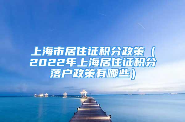 上海市居住證積分政策（2022年上海居住證積分落戶政策有哪些）