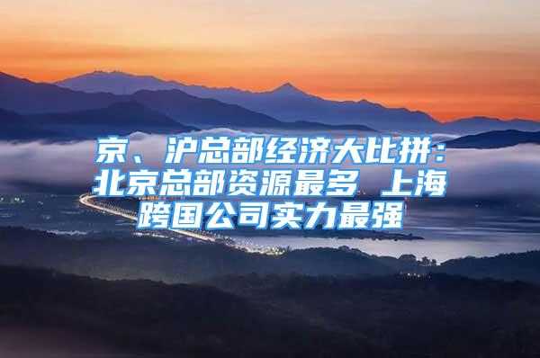 京、滬總部經(jīng)濟(jì)大比拼：北京總部資源最多 上?？鐕緦?shí)力最強(qiáng)