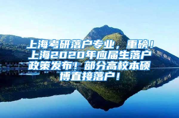 上?？佳新鋺?hù)專(zhuān)業(yè)，重磅！上海2020年應(yīng)屆生落戶(hù)政策發(fā)布！部分高校本碩博直接落戶(hù)！