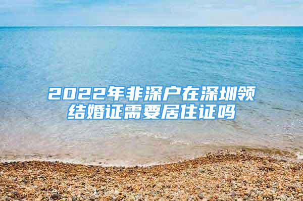 2022年非深戶在深圳領(lǐng)結(jié)婚證需要居住證嗎