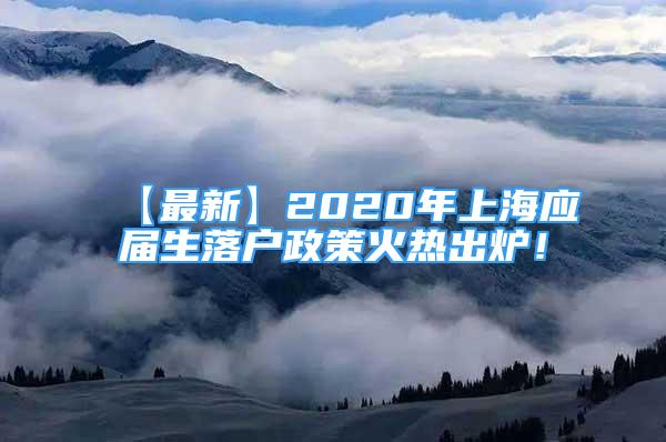 【最新】2020年上海應屆生落戶政策火熱出爐！