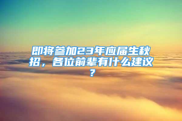 即將參加23年應屆生秋招，各位前輩有什么建議？