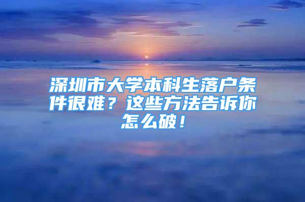 深圳市大學本科生落戶條件很難？這些方法告訴你怎么破！