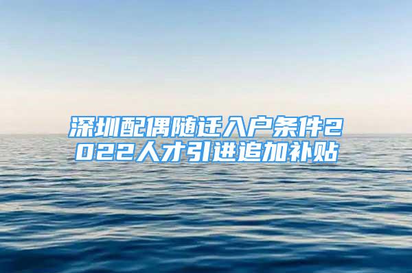 深圳配偶隨遷入戶條件2022人才引進(jìn)追加補(bǔ)貼