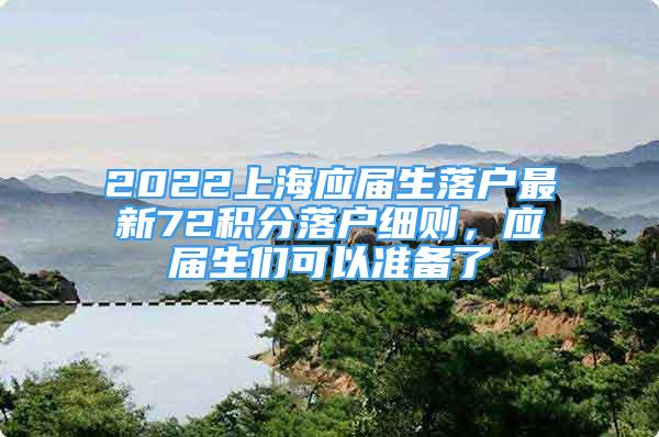 2022上海應(yīng)屆生落戶最新72積分落戶細(xì)則，應(yīng)屆生們可以準(zhǔn)備了