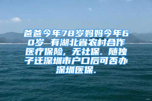 爸爸今年78歲媽媽今年60歲 有湖北省農(nóng)村合作醫(yī)療保險, 無社保. 隨獨子遷深圳市戶口后可否辦深圳醫(yī)保.