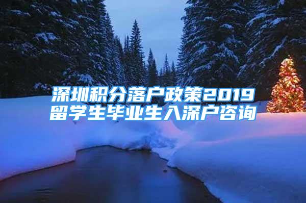 深圳積分落戶政策2019留學(xué)生畢業(yè)生入深戶咨詢