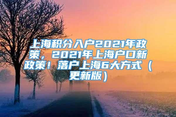 上海積分入戶2021年政策，2021年上海戶口新政策！落戶上海6大方式（更新版）