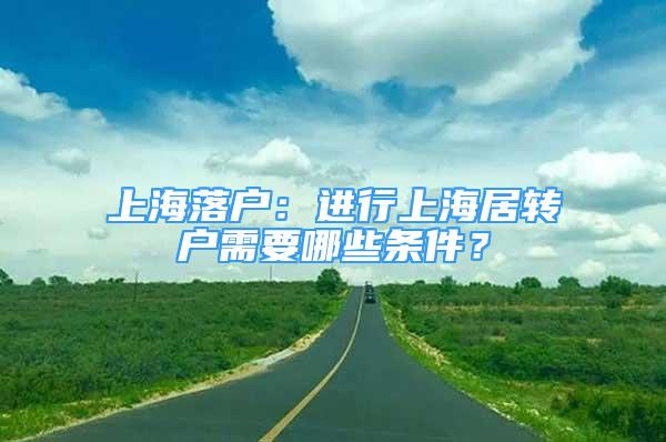 上海落戶：進行上海居轉(zhuǎn)戶需要哪些條件？