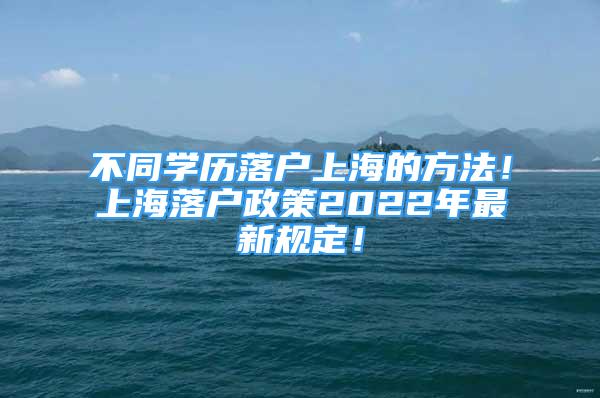 不同學(xué)歷落戶上海的方法！上海落戶政策2022年最新規(guī)定！