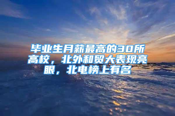 畢業(yè)生月薪最高的30所高校，北外和貿(mào)大表現(xiàn)亮眼，北電榜上有名