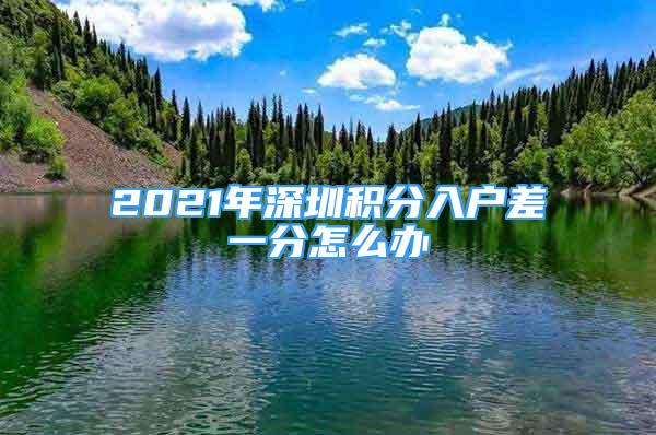 2021年深圳積分入戶差一分怎么辦