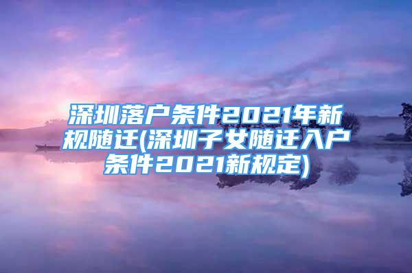 深圳落戶條件2021年新規(guī)隨遷(深圳子女隨遷入戶條件2021新規(guī)定)