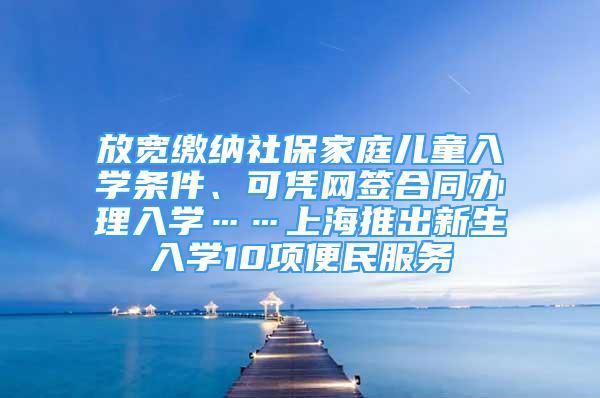 放寬繳納社保家庭兒童入學(xué)條件、可憑網(wǎng)簽合同辦理入學(xué)……上海推出新生入學(xué)10項(xiàng)便民服務(wù)