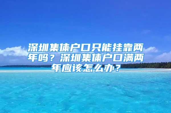 深圳集體戶(hù)口只能掛靠?jī)赡陠?？深圳集體戶(hù)口滿(mǎn)兩年應(yīng)該怎么辦？