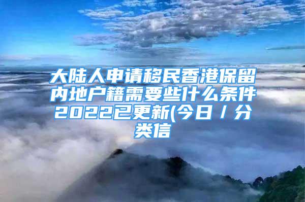 大陸人申請移民香港保留內地戶籍需要些什么條件2022已更新(今日／分類信