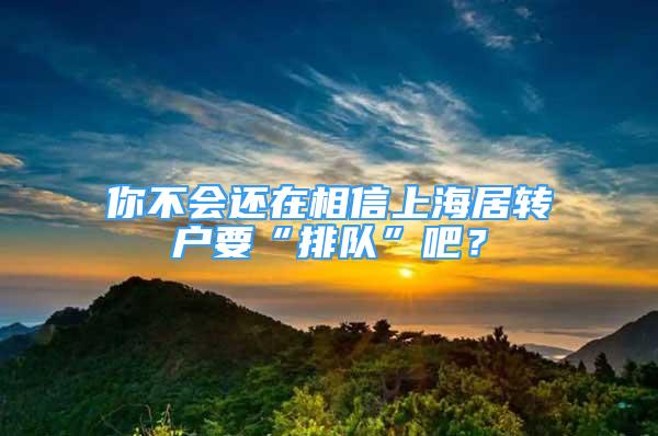 你不會還在相信上海居轉(zhuǎn)戶要“排隊”吧？