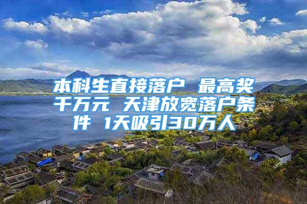 本科生直接落戶 最高獎千萬元 天津放寬落戶條件 1天吸引30萬人