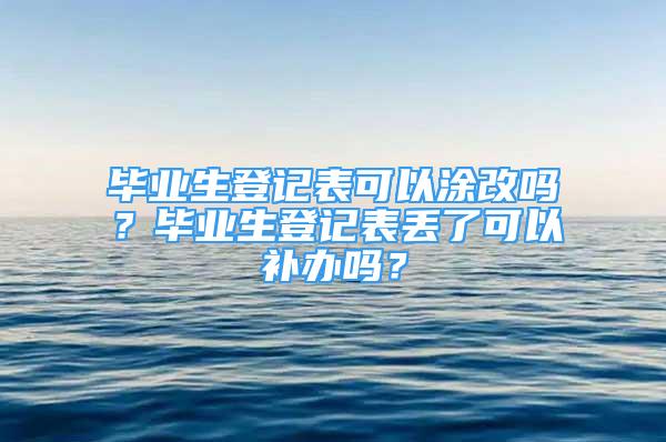 畢業(yè)生登記表可以涂改嗎？畢業(yè)生登記表丟了可以補(bǔ)辦嗎？