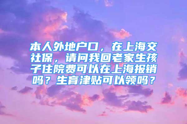 本人外地戶口，在上海交社保，請(qǐng)問(wèn)我回老家生孩子住院費(fèi)可以在上海報(bào)銷嗎？生育津貼可以領(lǐng)嗎？