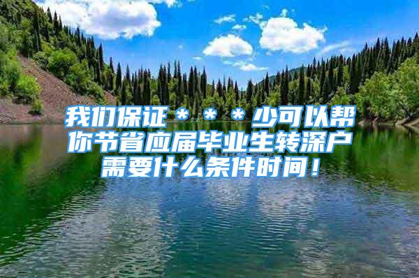 我們保證＊＊＊少可以幫你節(jié)省應屆畢業(yè)生轉深戶需要什么條件時間！