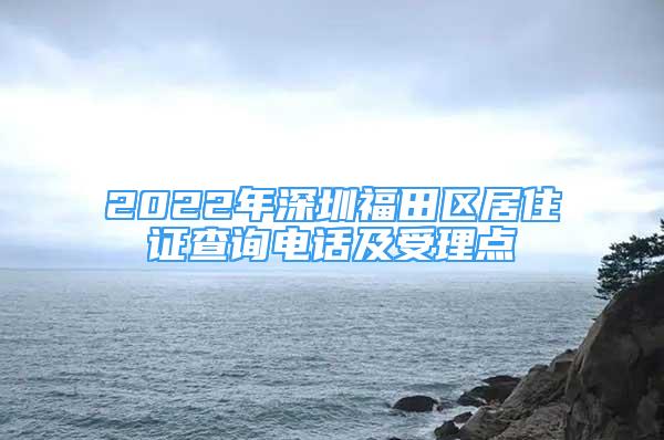 2022年深圳福田區(qū)居住證查詢電話及受理點(diǎn)