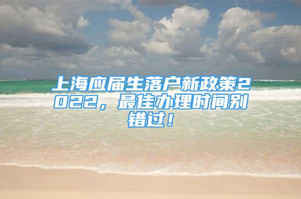 上海應屆生落戶新政策2022，最佳辦理時間別錯過！