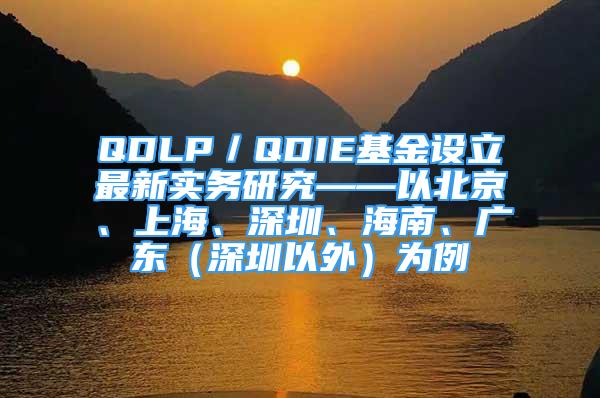 QDLP／QDIE基金設(shè)立最新實(shí)務(wù)研究——以北京、上海、深圳、海南、廣東（深圳以外）為例