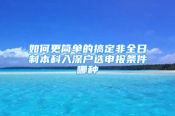 如何更簡單的搞定非全日制本科入深戶選申報條件哪種