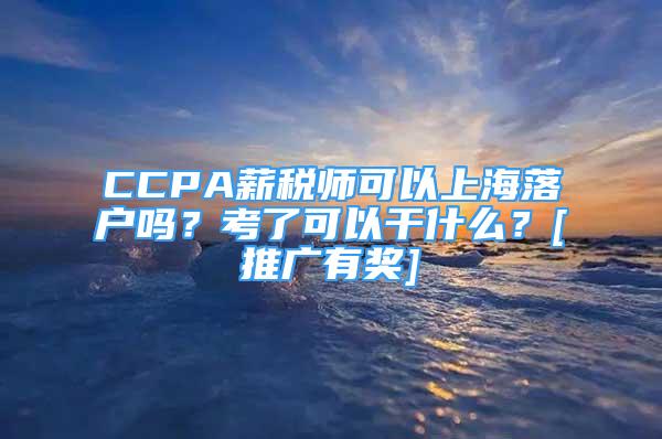 CCPA薪稅師可以上海落戶嗎？考了可以干什么？[推廣有獎(jiǎng)]