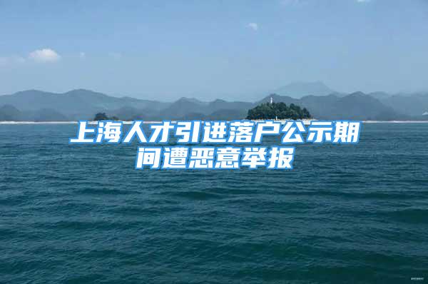 上海人才引進落戶公示期間遭惡意舉報