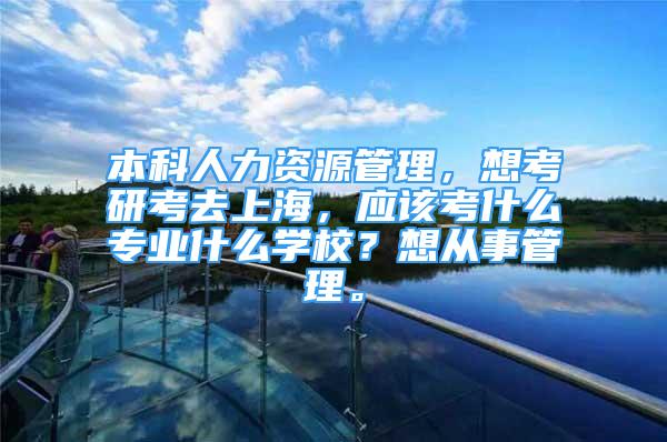 本科人力資源管理，想考研考去上海，應該考什么專業(yè)什么學校？想從事管理。