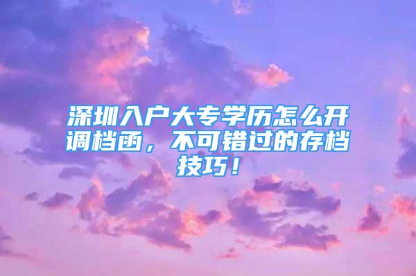 深圳入戶大專學歷怎么開調(diào)檔函，不可錯過的存檔技巧！