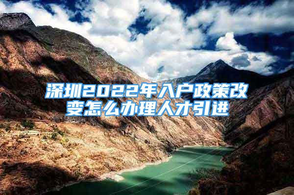 深圳2022年入戶政策改變?cè)趺崔k理人才引進(jìn)