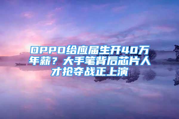 OPPO給應(yīng)屆生開(kāi)40萬(wàn)年薪？大手筆背后芯片人才搶奪戰(zhàn)正上演