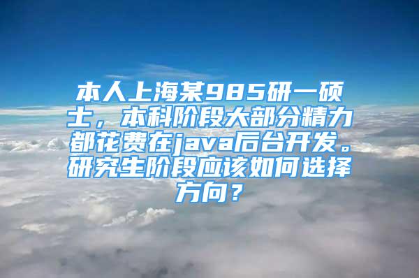 本人上海某985研一碩士，本科階段大部分精力都花費(fèi)在java后臺(tái)開發(fā)。研究生階段應(yīng)該如何選擇方向？