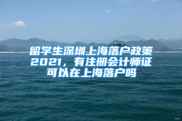 留學(xué)生深圳上海落戶政策2021，有注冊(cè)會(huì)計(jì)師證可以在上海落戶嗎