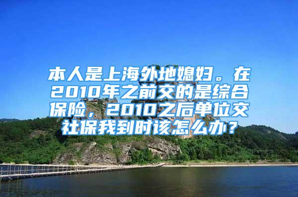 本人是上海外地媳婦。在2010年之前交的是綜合保險，2010之后單位交社保我到時該怎么辦？