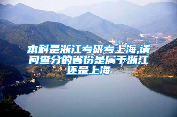 本科是浙江考研考上海,請(qǐng)問查分的省份是屬于浙江還是上海