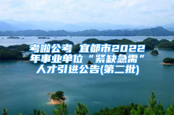 考啦公考 宜都市2022年事業(yè)單位“緊缺急需”人才引進公告(第二批)