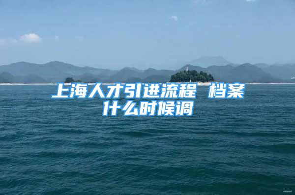 上海人才引進流程 檔案什么時候調(diào)