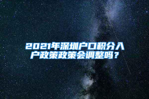 2021年深圳戶口積分入戶政策政策會調(diào)整嗎？