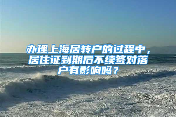 辦理上海居轉(zhuǎn)戶的過程中，居住證到期后不續(xù)簽對落戶有影響嗎？