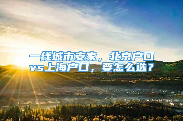 一線城市安家，北京戶口vs上海戶口，要怎么選？