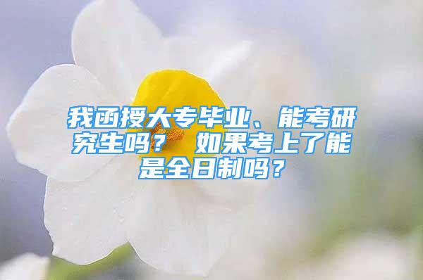 我函授大專畢業(yè)、能考研究生嗎？ 如果考上了能是全日制嗎？