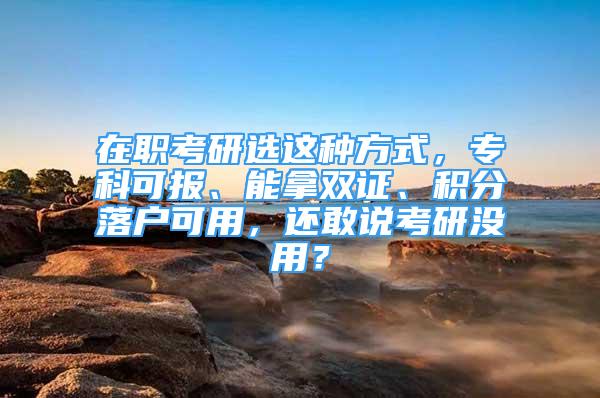 在職考研選這種方式，?？瓶蓤?bào)、能拿雙證、積分落戶可用，還敢說考研沒用？