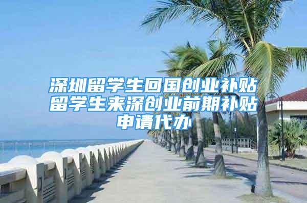 深圳留學(xué)生回國創(chuàng)業(yè)補(bǔ)貼留學(xué)生來深創(chuàng)業(yè)前期補(bǔ)貼申請代辦