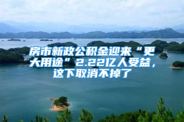 房市新政公積金迎來(lái)“更大用途”2.22億人受益，這下取消不掉了