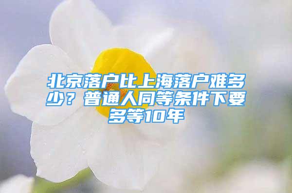 北京落戶比上海落戶難多少？普通人同等條件下要多等10年